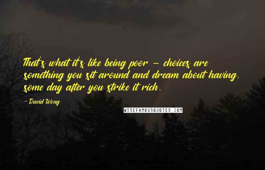 David Wong Quotes: That's what it's like being poor - choices are something you sit around and dream about having, some day after you strike it rich.