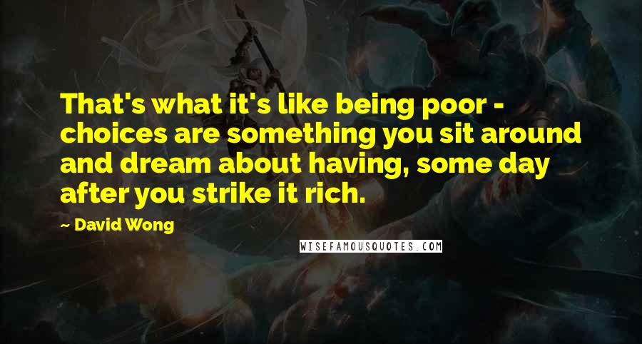 David Wong Quotes: That's what it's like being poor - choices are something you sit around and dream about having, some day after you strike it rich.