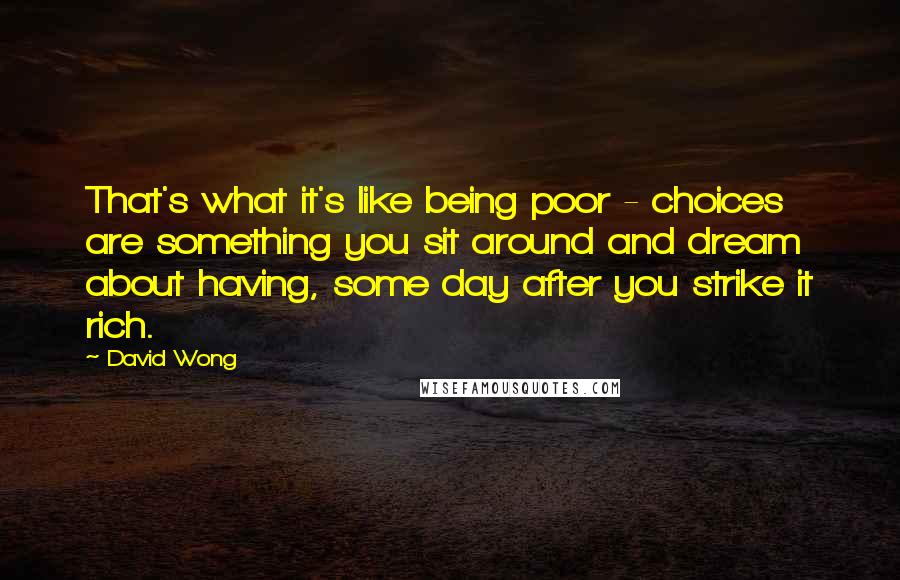 David Wong Quotes: That's what it's like being poor - choices are something you sit around and dream about having, some day after you strike it rich.