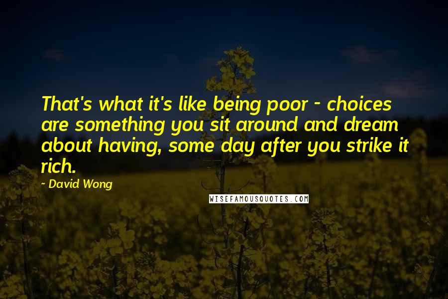 David Wong Quotes: That's what it's like being poor - choices are something you sit around and dream about having, some day after you strike it rich.