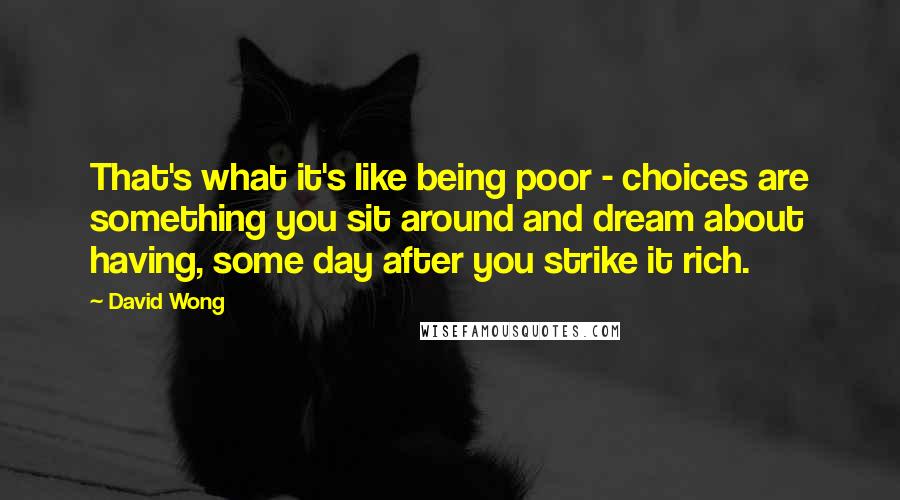 David Wong Quotes: That's what it's like being poor - choices are something you sit around and dream about having, some day after you strike it rich.