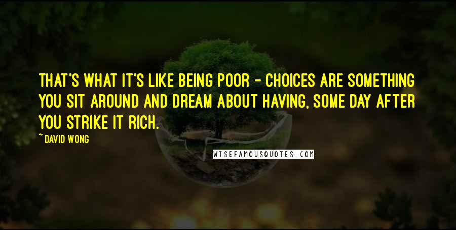 David Wong Quotes: That's what it's like being poor - choices are something you sit around and dream about having, some day after you strike it rich.