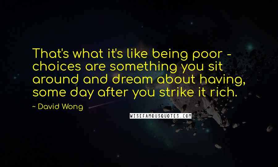 David Wong Quotes: That's what it's like being poor - choices are something you sit around and dream about having, some day after you strike it rich.