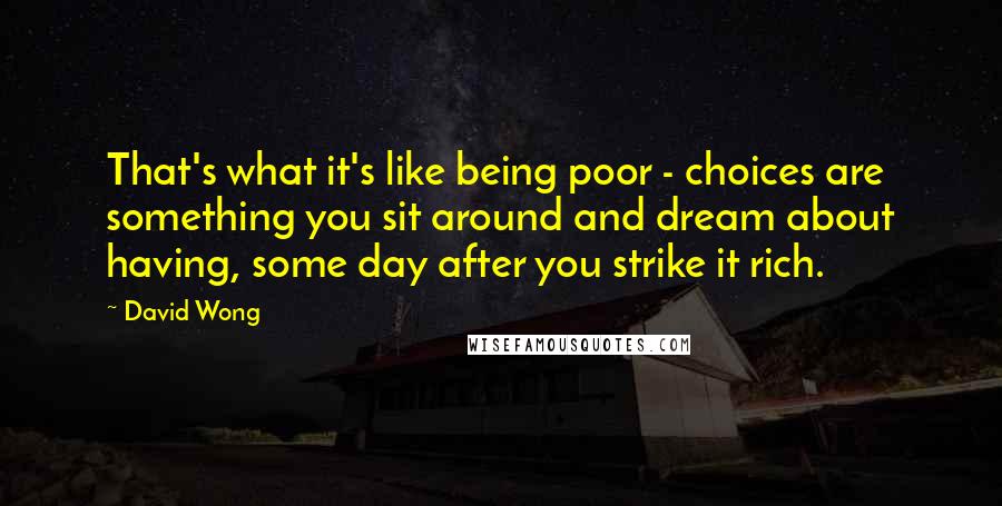 David Wong Quotes: That's what it's like being poor - choices are something you sit around and dream about having, some day after you strike it rich.