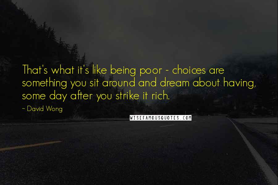 David Wong Quotes: That's what it's like being poor - choices are something you sit around and dream about having, some day after you strike it rich.