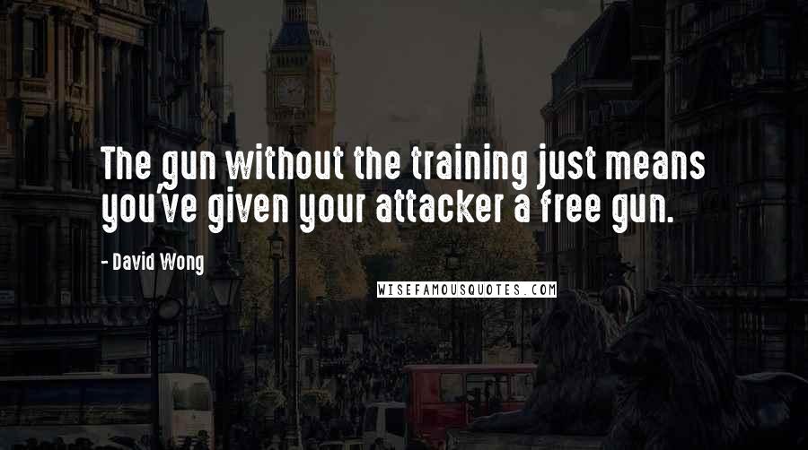 David Wong Quotes: The gun without the training just means you've given your attacker a free gun.