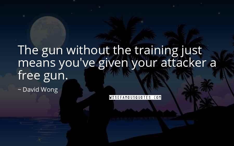 David Wong Quotes: The gun without the training just means you've given your attacker a free gun.