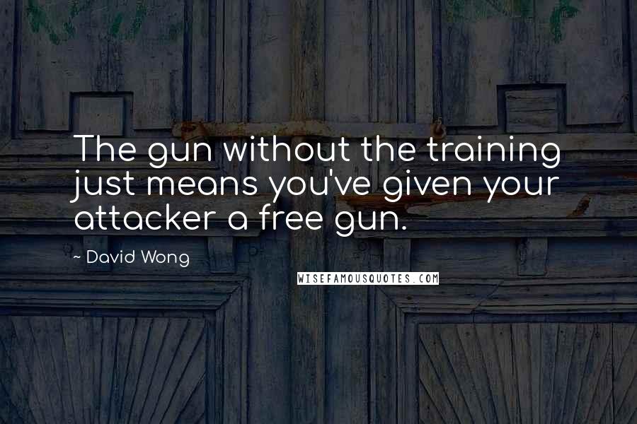 David Wong Quotes: The gun without the training just means you've given your attacker a free gun.