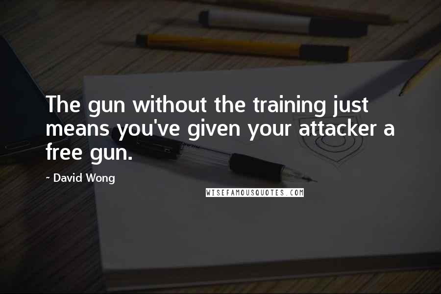 David Wong Quotes: The gun without the training just means you've given your attacker a free gun.