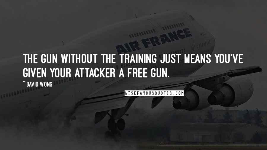 David Wong Quotes: The gun without the training just means you've given your attacker a free gun.