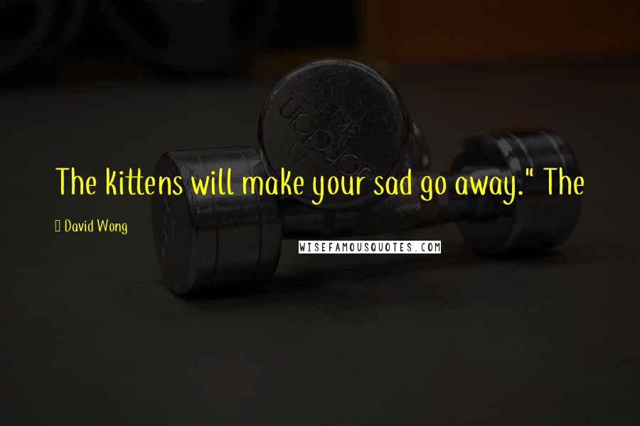 David Wong Quotes: The kittens will make your sad go away." The