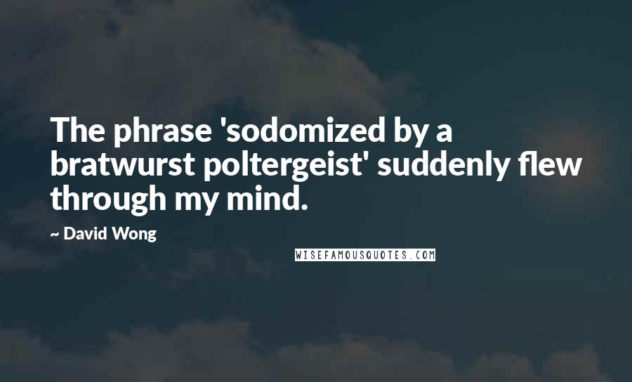 David Wong Quotes: The phrase 'sodomized by a bratwurst poltergeist' suddenly flew through my mind.