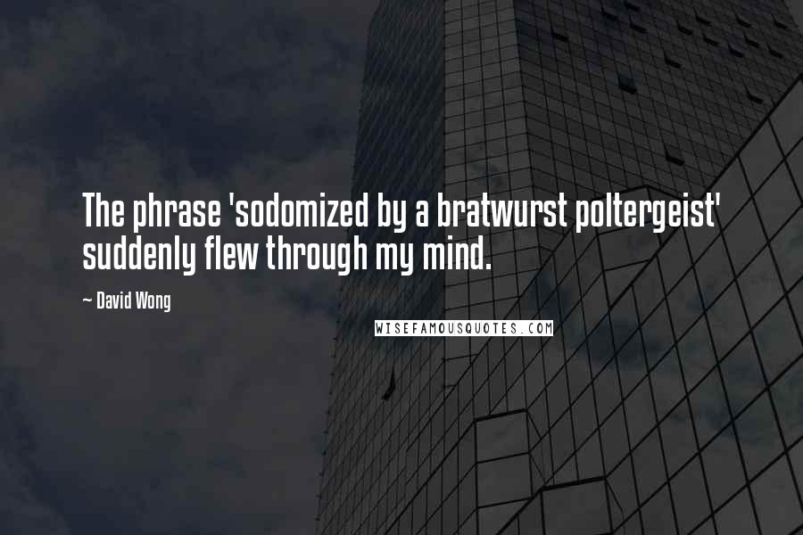David Wong Quotes: The phrase 'sodomized by a bratwurst poltergeist' suddenly flew through my mind.