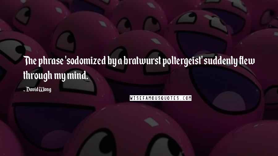 David Wong Quotes: The phrase 'sodomized by a bratwurst poltergeist' suddenly flew through my mind.