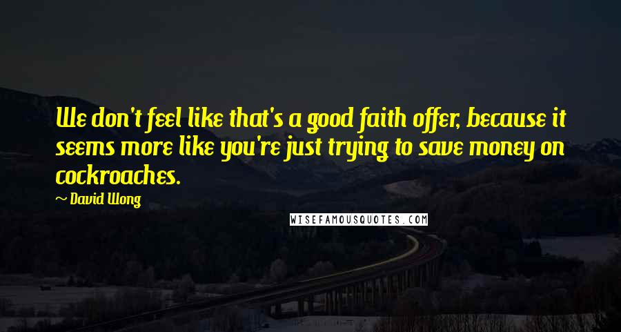 David Wong Quotes: We don't feel like that's a good faith offer, because it seems more like you're just trying to save money on cockroaches.