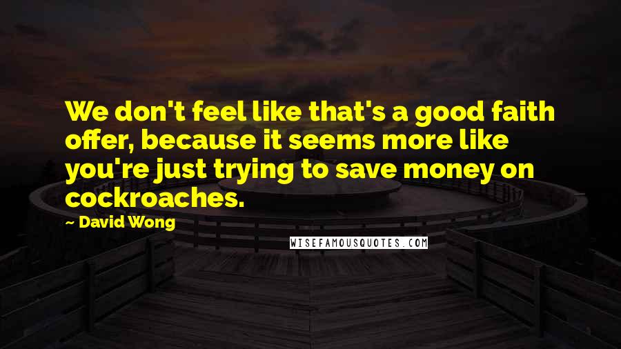 David Wong Quotes: We don't feel like that's a good faith offer, because it seems more like you're just trying to save money on cockroaches.