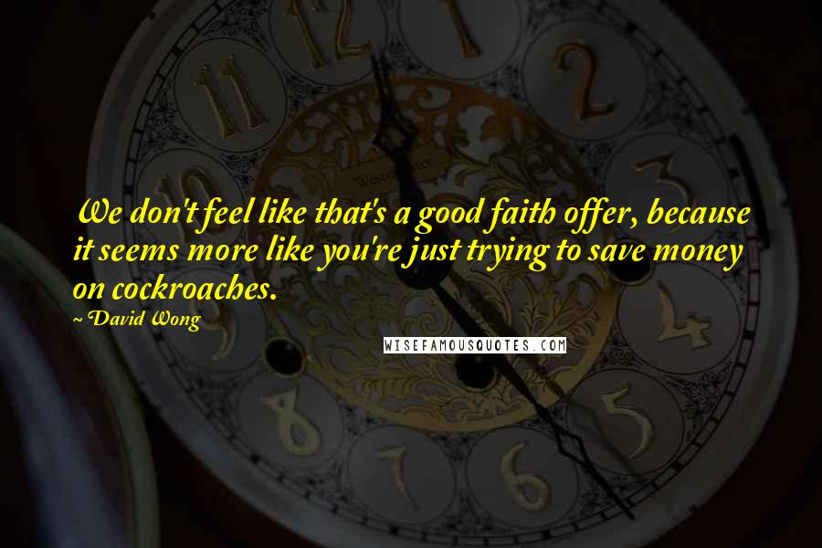 David Wong Quotes: We don't feel like that's a good faith offer, because it seems more like you're just trying to save money on cockroaches.