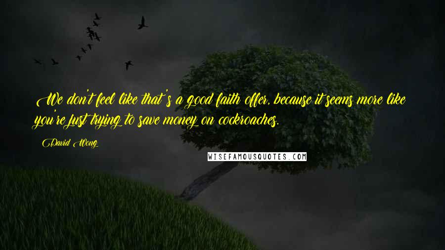 David Wong Quotes: We don't feel like that's a good faith offer, because it seems more like you're just trying to save money on cockroaches.