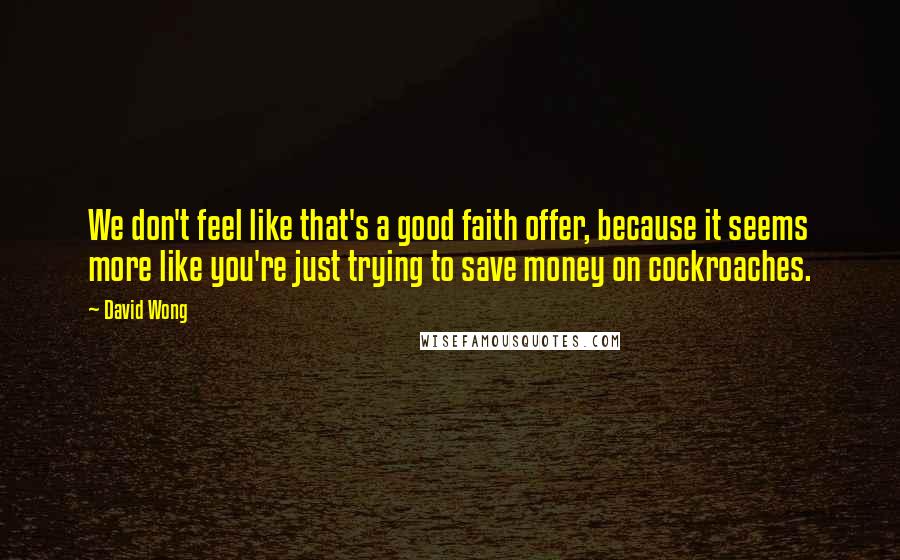 David Wong Quotes: We don't feel like that's a good faith offer, because it seems more like you're just trying to save money on cockroaches.