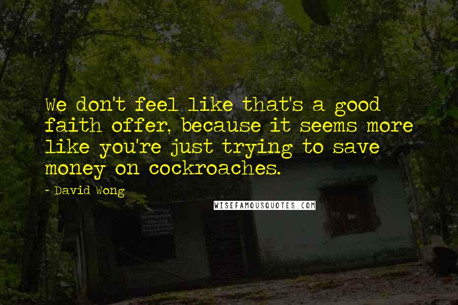 David Wong Quotes: We don't feel like that's a good faith offer, because it seems more like you're just trying to save money on cockroaches.