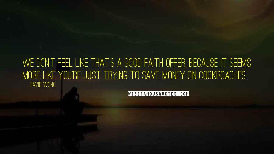 David Wong Quotes: We don't feel like that's a good faith offer, because it seems more like you're just trying to save money on cockroaches.