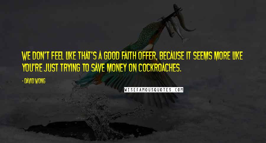 David Wong Quotes: We don't feel like that's a good faith offer, because it seems more like you're just trying to save money on cockroaches.