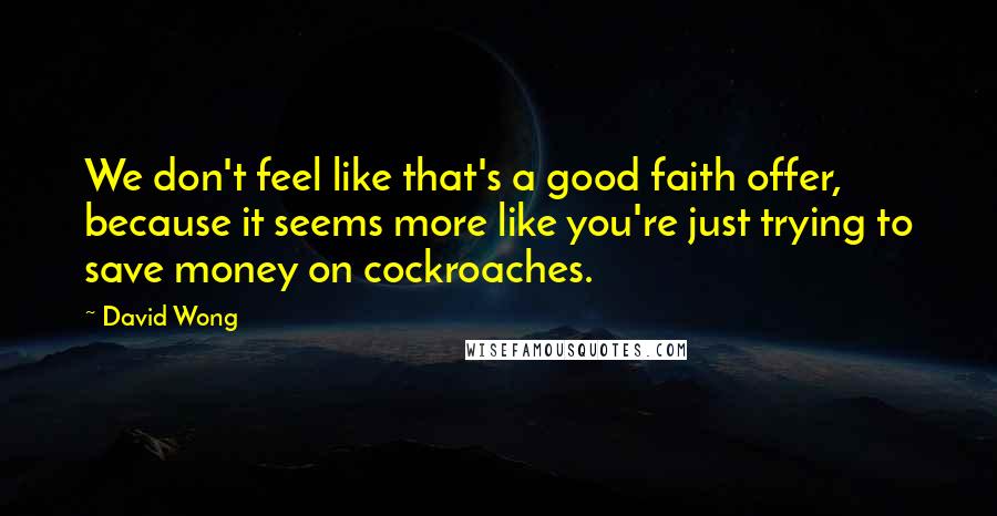 David Wong Quotes: We don't feel like that's a good faith offer, because it seems more like you're just trying to save money on cockroaches.