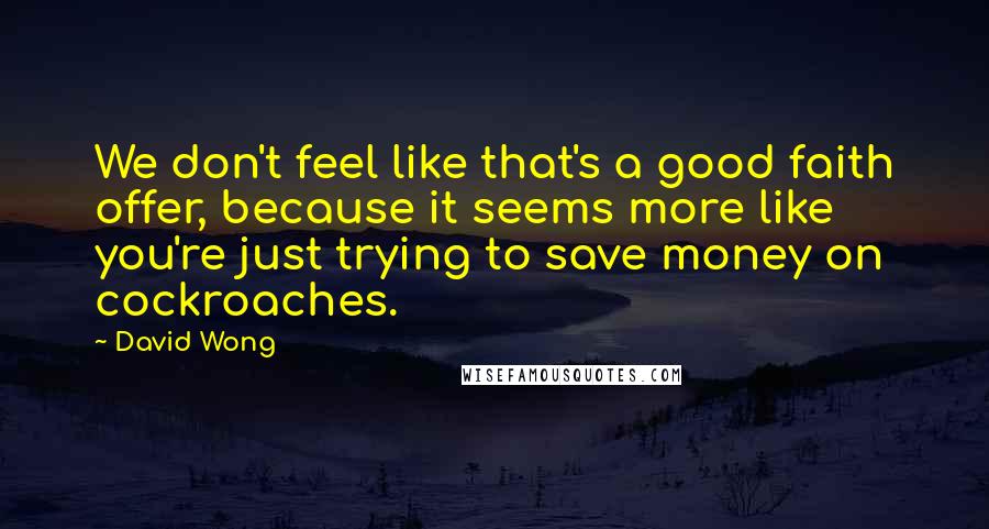 David Wong Quotes: We don't feel like that's a good faith offer, because it seems more like you're just trying to save money on cockroaches.