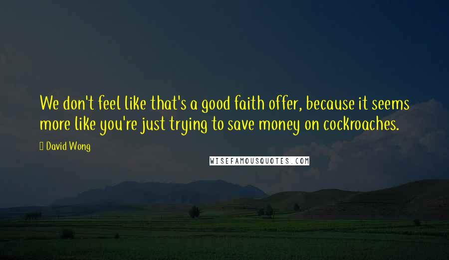 David Wong Quotes: We don't feel like that's a good faith offer, because it seems more like you're just trying to save money on cockroaches.