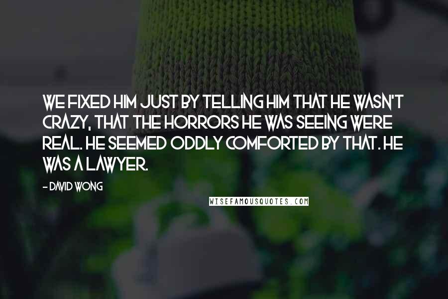 David Wong Quotes: We fixed him just by telling him that he wasn't crazy, that the horrors he was seeing were real. He seemed oddly comforted by that. He was a lawyer.