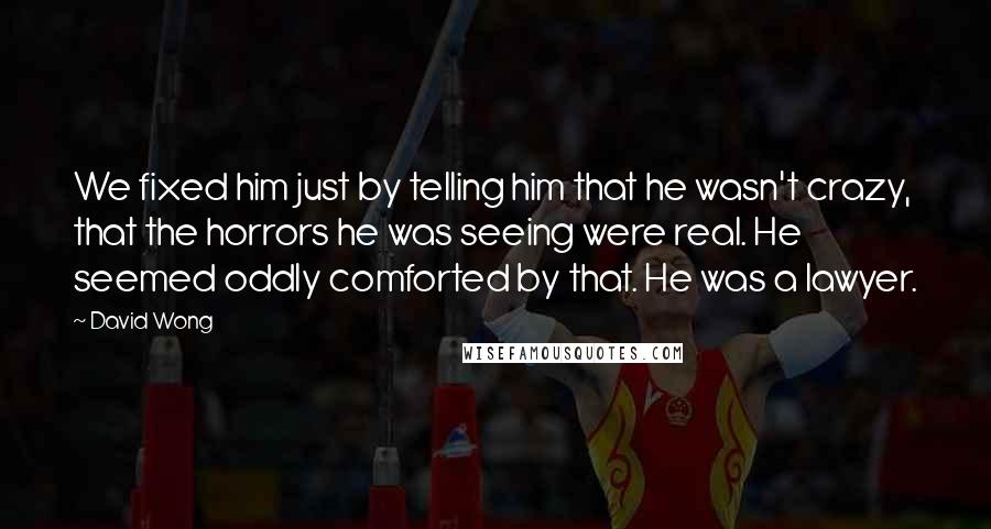 David Wong Quotes: We fixed him just by telling him that he wasn't crazy, that the horrors he was seeing were real. He seemed oddly comforted by that. He was a lawyer.