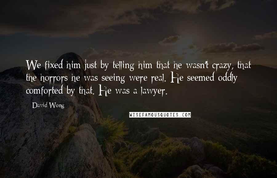 David Wong Quotes: We fixed him just by telling him that he wasn't crazy, that the horrors he was seeing were real. He seemed oddly comforted by that. He was a lawyer.