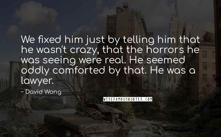 David Wong Quotes: We fixed him just by telling him that he wasn't crazy, that the horrors he was seeing were real. He seemed oddly comforted by that. He was a lawyer.