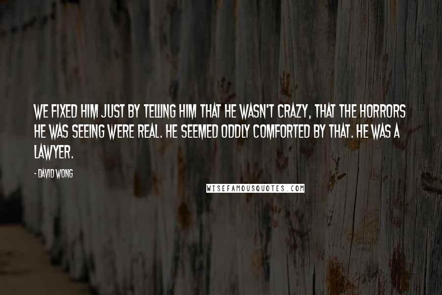 David Wong Quotes: We fixed him just by telling him that he wasn't crazy, that the horrors he was seeing were real. He seemed oddly comforted by that. He was a lawyer.