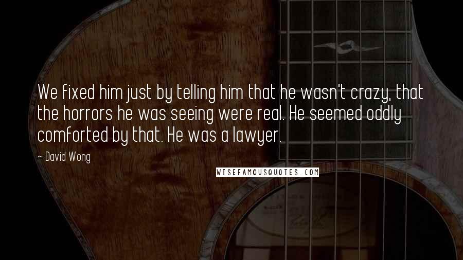 David Wong Quotes: We fixed him just by telling him that he wasn't crazy, that the horrors he was seeing were real. He seemed oddly comforted by that. He was a lawyer.