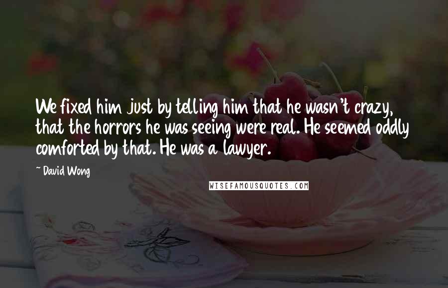 David Wong Quotes: We fixed him just by telling him that he wasn't crazy, that the horrors he was seeing were real. He seemed oddly comforted by that. He was a lawyer.