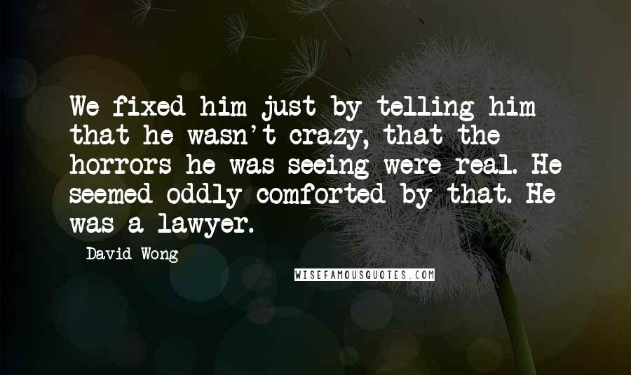 David Wong Quotes: We fixed him just by telling him that he wasn't crazy, that the horrors he was seeing were real. He seemed oddly comforted by that. He was a lawyer.