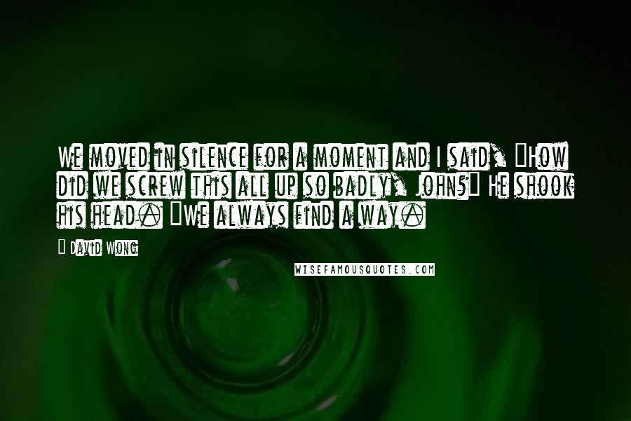 David Wong Quotes: We moved in silence for a moment and I said, "How did we screw this all up so badly, John?" He shook his head. "We always find a way.