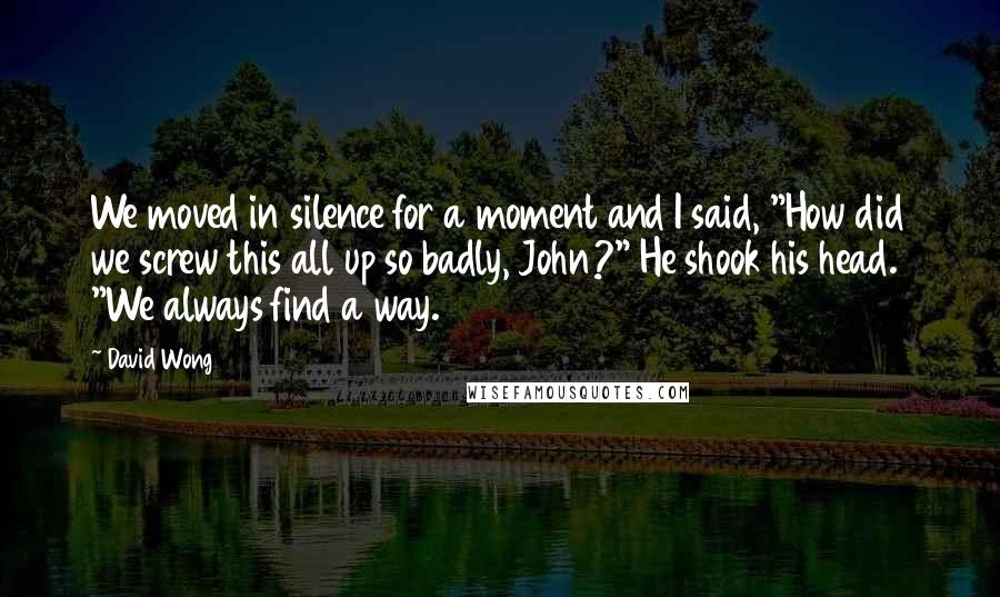 David Wong Quotes: We moved in silence for a moment and I said, "How did we screw this all up so badly, John?" He shook his head. "We always find a way.