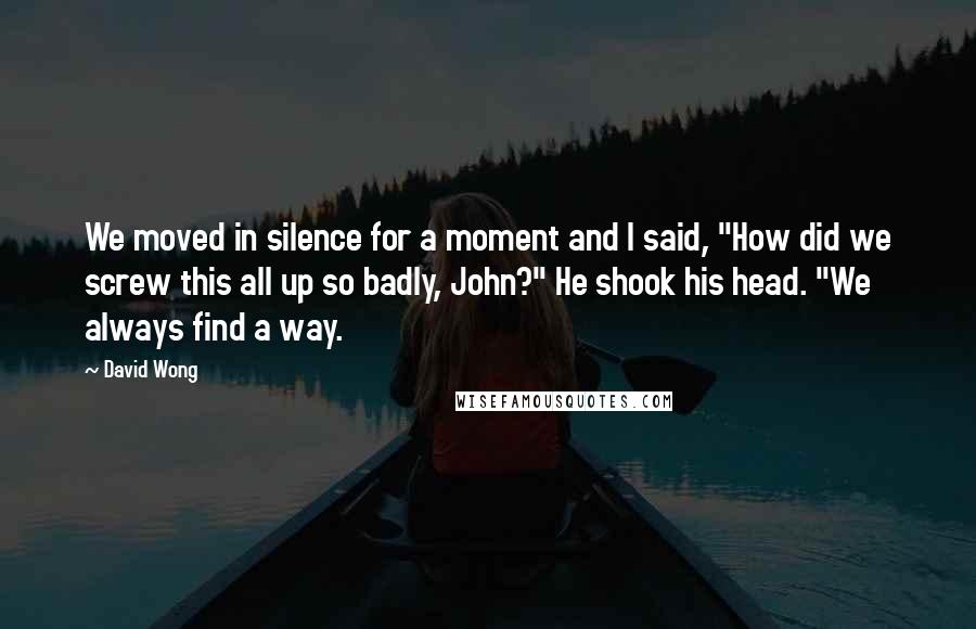 David Wong Quotes: We moved in silence for a moment and I said, "How did we screw this all up so badly, John?" He shook his head. "We always find a way.