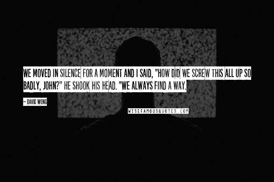 David Wong Quotes: We moved in silence for a moment and I said, "How did we screw this all up so badly, John?" He shook his head. "We always find a way.