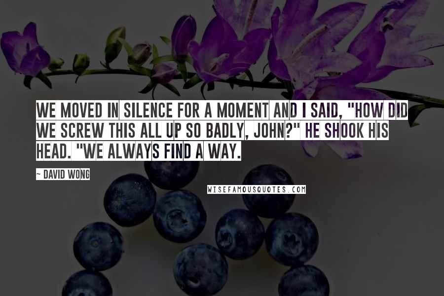 David Wong Quotes: We moved in silence for a moment and I said, "How did we screw this all up so badly, John?" He shook his head. "We always find a way.