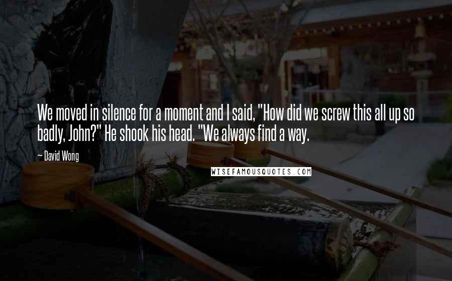 David Wong Quotes: We moved in silence for a moment and I said, "How did we screw this all up so badly, John?" He shook his head. "We always find a way.