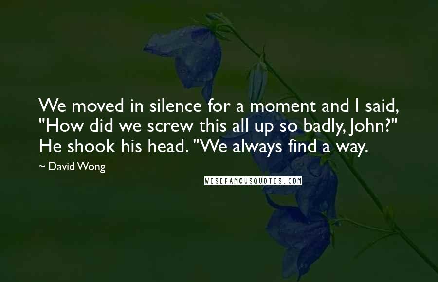 David Wong Quotes: We moved in silence for a moment and I said, "How did we screw this all up so badly, John?" He shook his head. "We always find a way.