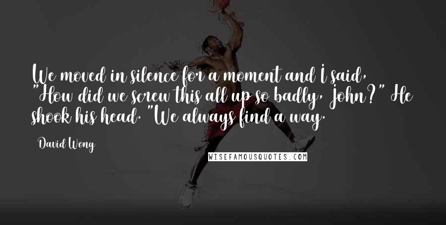 David Wong Quotes: We moved in silence for a moment and I said, "How did we screw this all up so badly, John?" He shook his head. "We always find a way.