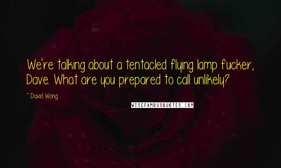 David Wong Quotes: We're talking about a tentacled flying lamp fucker, Dave. What are you prepared to call unlikely?