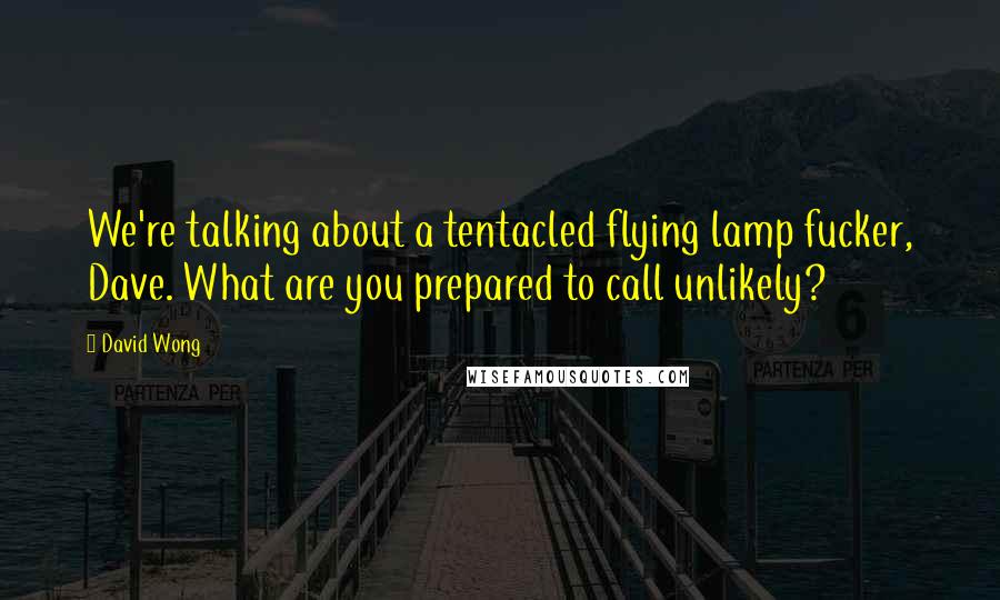 David Wong Quotes: We're talking about a tentacled flying lamp fucker, Dave. What are you prepared to call unlikely?