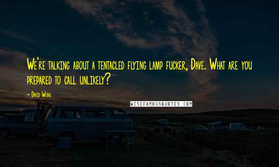 David Wong Quotes: We're talking about a tentacled flying lamp fucker, Dave. What are you prepared to call unlikely?