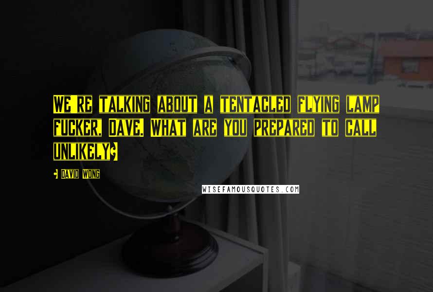 David Wong Quotes: We're talking about a tentacled flying lamp fucker, Dave. What are you prepared to call unlikely?