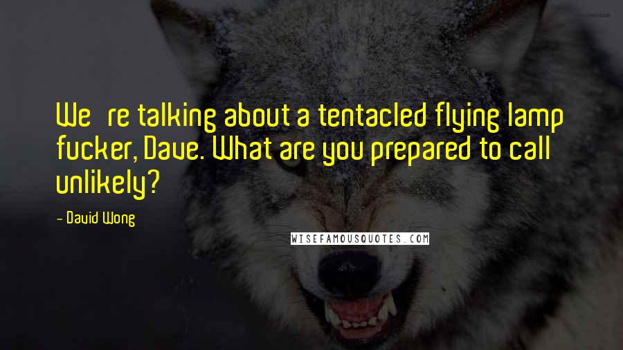 David Wong Quotes: We're talking about a tentacled flying lamp fucker, Dave. What are you prepared to call unlikely?
